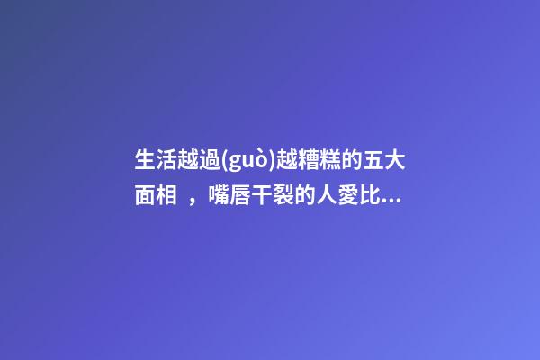 生活越過(guò)越糟糕的五大面相，嘴唇干裂的人愛比較